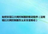 如何安装以太网控制器的驱动程序（没网络以太网控制器怎么安全装驱动）