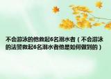 不会游泳的他救起6名溺水者（不会游泳的法警救起6名溺水者他是如何做到的）