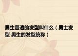 男生普遍的发型叫什么（男士发型 男生的发型统称）