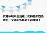死神冰轮丸剧场版（死神最新剧场版另一个冰轮丸最新下载地址）