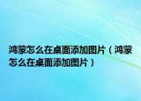 鸿蒙怎么在桌面添加图片（鸿蒙怎么在桌面添加图片）