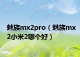 魅族mx2pro（魅族mx2小米2哪个好）