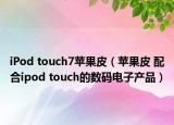 iPod touch7苹果皮（苹果皮 配合ipod touch的数码电子产品）