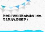 闲鱼拍下后可以修改地址吗（闲鱼怎么改地址已经拍下）