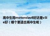 高中生用motorolav8好还是v3ie好（哪个更适合高中生呢）