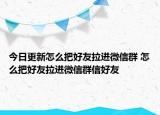 今日更新怎么把好友拉进微信群 怎么把好友拉进微信群信好友