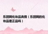 乐团网化妆品真假（乐团网的化妆品是正品吗）