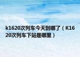 k1620次列车今天到哪了（K1620次列车下站是哪里）