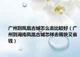 广州到凤凰古城怎么去比较好（广州到湖南凤凰古城怎样去既快又省钱）