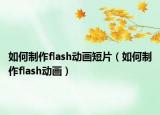 如何制作flash动画短片（如何制作flash动画）