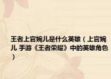 王者上官婉儿是什么英雄（上官婉儿 手游《王者荣耀》中的英雄角色）