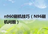 n960刷机技巧（N96刷机问题）