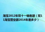 淘宝2012年双十一销售额（双11淘宝营业额2014年是多少）