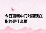 今日更新中门对狙现在指的是什么梗