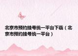 北京市预约挂号统一平台下载（北京市预约挂号统一平台）