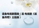 追鱼电视剧插曲（追 电视剧《追鱼传奇》主题曲）