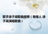 歌手徐子崴歌曲视频（有缘人 徐子崴演唱歌曲）