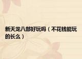 新天龙八部好玩吗（不花钱能玩的长么）