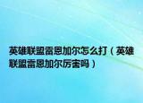 英雄联盟雷恩加尔怎么打（英雄联盟雷恩加尔厉害吗）