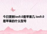 今日更新ios9.0是苹果几 ios9.0是苹果的什么型号