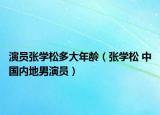演员张学松多大年龄（张学松 中国内地男演员）