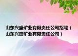 山东兴盛矿业有限责任公司招聘（山东兴盛矿业有限责任公司）