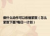 做什么动作可以收缩紧致（怎么紧致下面?每日一计划）