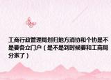 工商行政管理局划归地方消协和个协是不是要各立门户（是不是到时候要和工商局分家了）