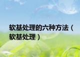 软基处理的六种方法（软基处理）