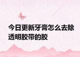 今日更新牙膏怎么去除透明胶带的胶
