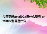 今日更新artal00x是什么型号 artal00x型号是什么