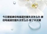 今日更新康佳电视遥控器失灵怎么办 康佳电视遥控器失灵怎么办 除了开关键