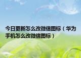 今日更新怎么改微信图标（华为手机怎么改微信图标）