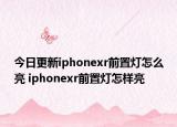 今日更新iphonexr前置灯怎么亮 iphonexr前置灯怎样亮