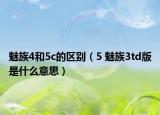 魅族4和5c的区别（5 魅族3td版是什么意思）