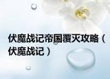 伏魔战记帝国覆灭攻略（伏魔战记）