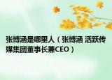 张博涵是哪里人（张博涵 活跃传媒集团董事长兼CEO）