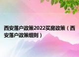 西安落户政策2022买房政策（西安落户政策细则）