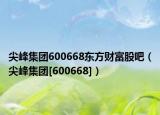 尖峰集团600668东方财富股吧（尖峰集团[600668]）
