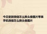 今日更新微信怎么换头像图片苹果手机微信怎么换头像图片