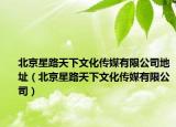 北京星路天下文化传媒有限公司地址（北京星路天下文化传媒有限公司）