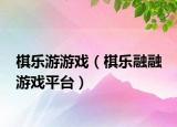 棋乐游游戏（棋乐融融 游戏平台）