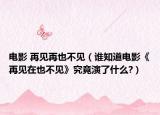 电影 再见再也不见（谁知道电影《再见在也不见》究竟演了什么?）