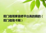 厦门信用家装修平台真的假的（厦门信用卡网）