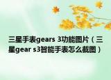 三星手表gears 3功能图片（三星gear s3智能手表怎么截图）