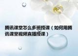 腾讯课堂怎么多班授课（如何用腾讯课堂视频直播授课）
