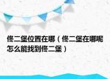 佟二堡位置在哪（佟二堡在哪呢怎么能找到佟二堡）