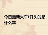 今日更新火车t开头的是什么车