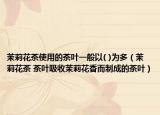 茉莉花茶使用的茶叶一般以( )为多（茉莉花茶 茶叶吸收茉莉花香而制成的茶叶）