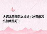 大话冰雪魔怎么加点（冰雪魔怎么加点最好）